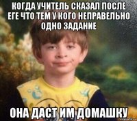 когда учитель сказал после еге что тем у кого неправельно одно задание она даст им домашку