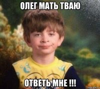 олег мать тваю ответь мне !!!