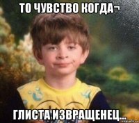 то чувство когда¬ глиста извращенец…