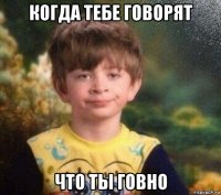 когда тебе говорят что ты говно