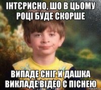 інтєрисно, шо в цьому році буде скорше випаде сніг и дашка викладе відео с піснею