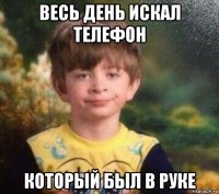 весь день искал телефон который был в руке