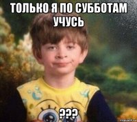 только я по субботам учусь ???