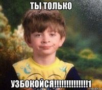 ты только узбокойся!!!!!!!!!!!!!!1