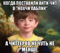 когда поставили анти-чит в "нохчи паблик" а читтеров не чуть не менше.