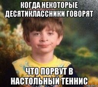 когда некоторые десятиклассники говорят что порвут в настольный теннис