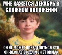 мне кажется декабрь в сложном положении он не может определиться кто он-весна,лето...а может зима?