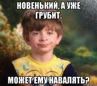 новенький, а уже грубит. может ему навалять?