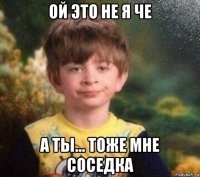 ой это не я че а ты... тоже мне соседка