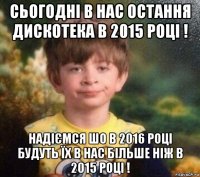 сьогодні в нас остання дискотека в 2015 році ! надіємся шо в 2016 році будуть їх в нас більше ніж в 2015 році !