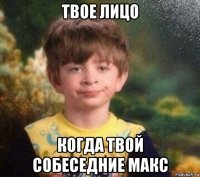 твое лицо когда твой собеседние макс