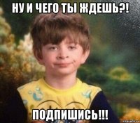 ну и чего ты ждешь?! подпишись!!!