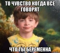 то чувство когда все говорят что ты беременна