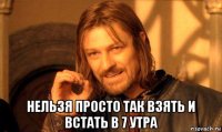  нельзя просто так взять и встать в 7 утра