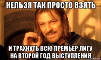 нельзя так просто взять и трахнуть всю премьер лигу на второй год выступления