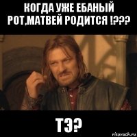 когда уже ебаный рот,матвей родится !??? тэ?