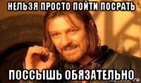 нельзя просто пойти посрать поссышь обязательно