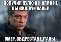 получил пулю в жопу и не выжил. хуй наны! умер, обдрестав штаны.