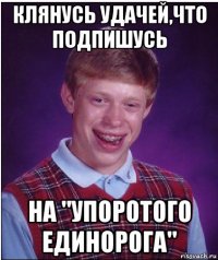 клянусь удачей,что подпишусь на "упоротого единорога"