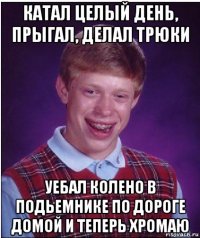 катал целый день, прыгал, делал трюки уебал колено в подьемнике по дороге домой и теперь хромаю