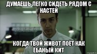 думаешь легко сидеть рядом с настей когда твой живот поёт как ёбаный кит