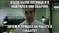 вчера была пятница и я нажрался как обычно зачем я пришел на работу в субботу?