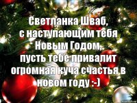 Светланка Шваб,
с наступающим тебя Новым Годом,
пусть тебе привалит огромная куча счастья в новом году :-)