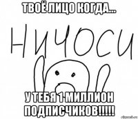 твоё лицо когда... у тебя 1 миллион подписчиков!!!!!