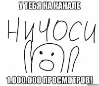 у тебя на канале 1.000.000 просмотров!