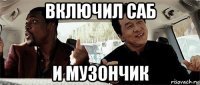 включил саб и музончик