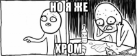 но я же хром