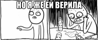 но я же ей верила 