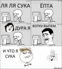 ЛЯ ЛЯ СУКА ЁПТА ДУРА Я ВОТКУ ВЫПЕМ И ЧТО Я СУКА