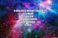 Я люблю в жизни 5 вещей:
1) Семью♡
2) Друзей♡
3) Одного парня♡
4) Тхэкаондо♡
5) ЛСП♡