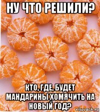 ну что решили? кто, где, будет мандарины хомячить на новый год?