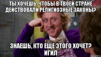 ты хочешь, чтобы в твоей стране действовали религиозные законы? знаешь, кто еще этого хочет? игил