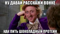 ну давай расскажи вонке как пить шоколадный протеин