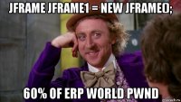 jframe jframe1 = new jframe(); 60% of erp world pwnd