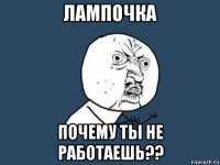 лампочка почему ты не работаешь??