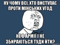 ну чому всі, хто виступає проти мінських угод не в армії і не збираються туди йти?