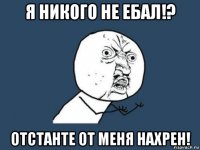 я никого не ебал!? отстанте от меня нахрен!