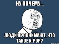 ну почему... люди не понимают, что такое k-pop?