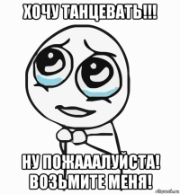 хочу танцевать!!! ну пожааалуйста! возьмите меня!