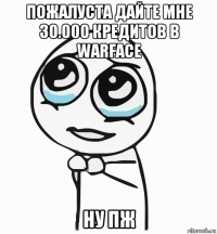 пожалуста дайте мне 30.000 кредитов в warface ну пж