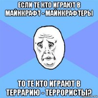 если те кто играют в майнкрафт - майнкрафтеры то те кто играют в террарию - террористы?