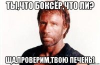 ты,что боксёр,что ли? ща,проверим,твою печень)