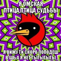 я омская птица,птица судьбы я вижу ти скоро поподёш в шб а я нет гыгыгыгы