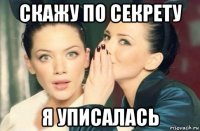 скажу по секрету я уписалась