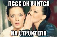 пссс он учится на строителя