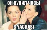 он купил часы в yachasi